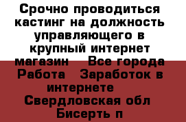 Срочно проводиться кастинг на должность управляющего в крупный интернет-магазин. - Все города Работа » Заработок в интернете   . Свердловская обл.,Бисерть п.